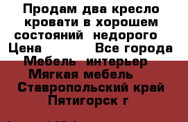 Продам два кресло кровати в хорошем состояний  недорого › Цена ­ 3 000 - Все города Мебель, интерьер » Мягкая мебель   . Ставропольский край,Пятигорск г.